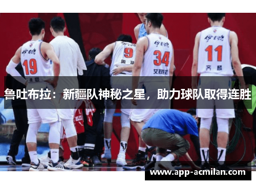 鲁吐布拉：新疆队神秘之星，助力球队取得连胜