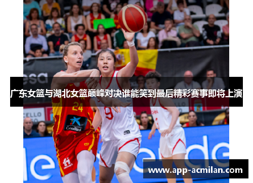 广东女篮与湖北女篮巅峰对决谁能笑到最后精彩赛事即将上演